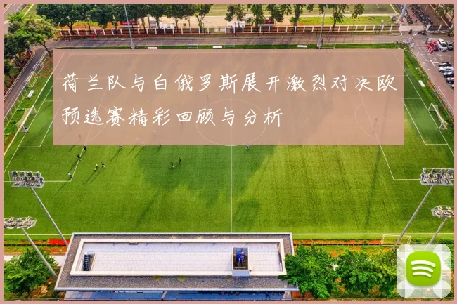 荷兰队与白俄罗斯展开激烈对决欧预选赛精彩回顾与分析