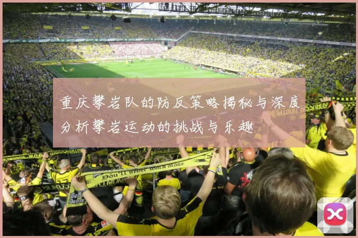 重庆攀岩队的防反策略揭秘与深度分析攀岩运动的挑战与乐趣