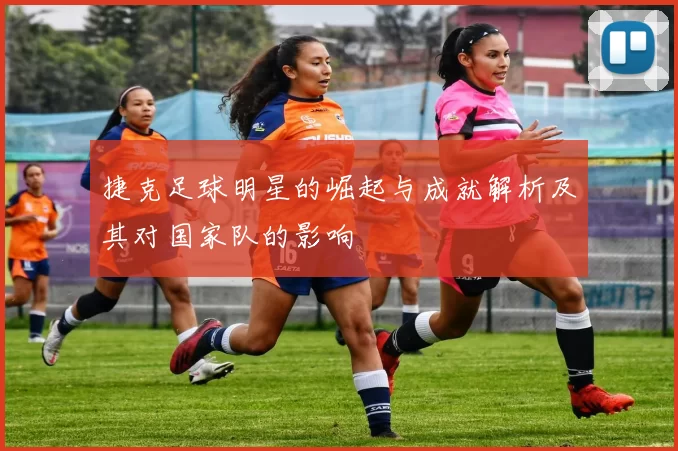 捷克足球明星的崛起与成就解析及其对国家队的影响