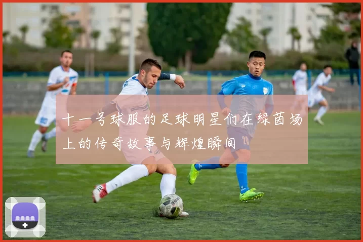 十一号球服的足球明星们在绿茵场上的传奇故事与辉煌瞬间