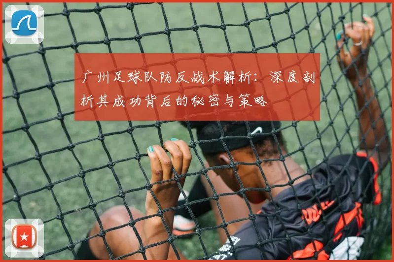 广州足球队防反战术解析：深度剖析其成功背后的秘密与策略