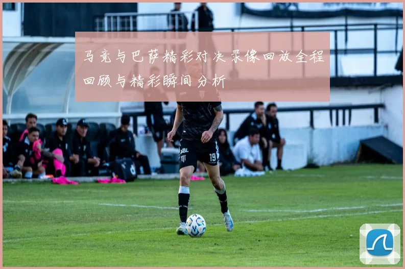 马竞与巴萨精彩对决录像回放全程回顾与精彩瞬间分析