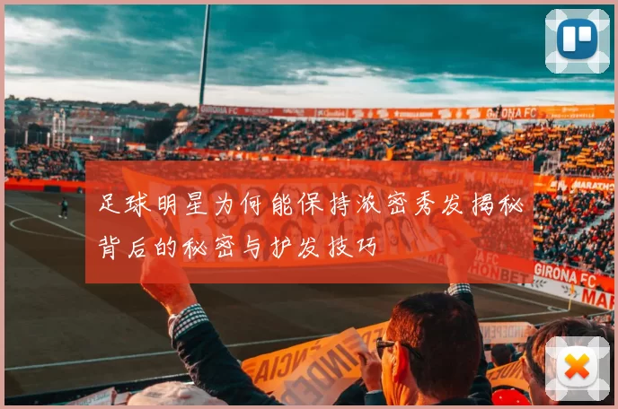 足球明星为何能保持浓密秀发揭秘背后的秘密与护发技巧