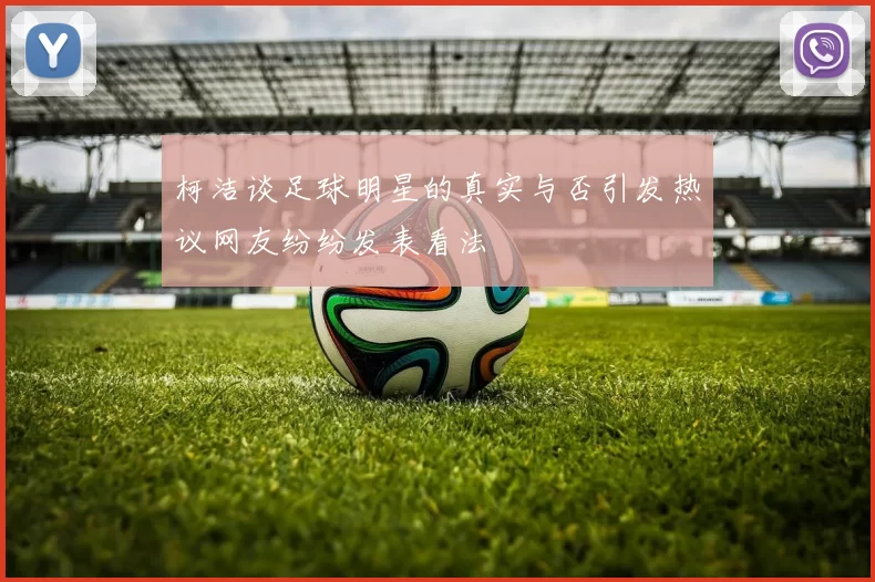 柯洁谈足球明星的真实与否引发热议网友纷纷发表看法