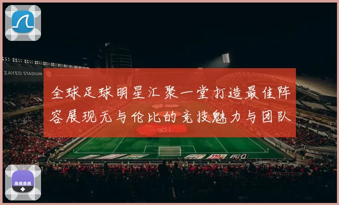 全球足球明星汇聚一堂打造最佳阵容展现无与伦比的竞技魅力与团队精神