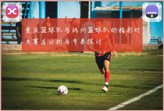 重庆篮球队与杭州篮球队的精彩对决赛后分析与节奏探讨