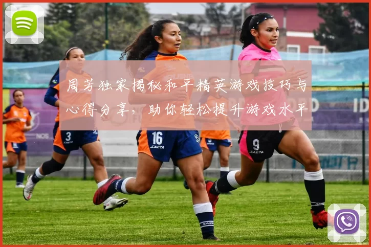 周芳独家揭秘和平精英游戏技巧与心得分享，助你轻松提升游戏水平