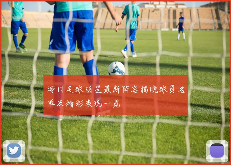 海门足球明星最新阵容揭晓球员名单及精彩表现一览