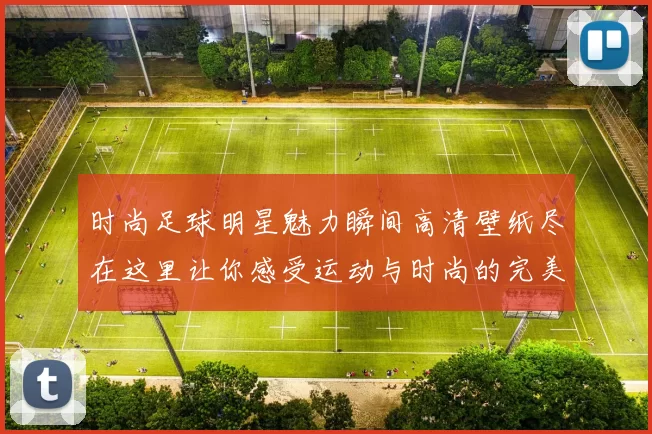 时尚足球明星魅力瞬间高清壁纸尽在这里让你感受运动与时尚的完美结合