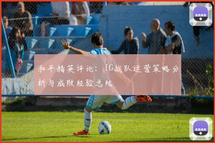 和平精英评论：IG战队运营策略分析与成败经验总结