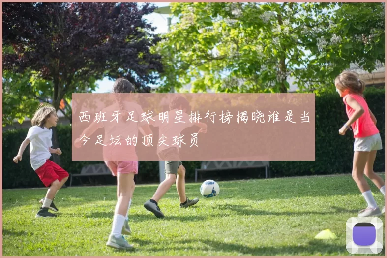 西班牙足球明星排行榜揭晓谁是当今足坛的顶尖球员