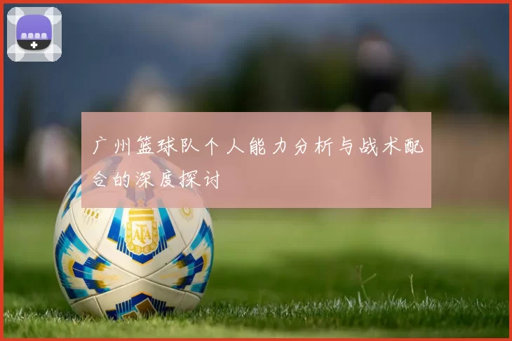广州篮球队个人能力分析与战术配合的深度探讨