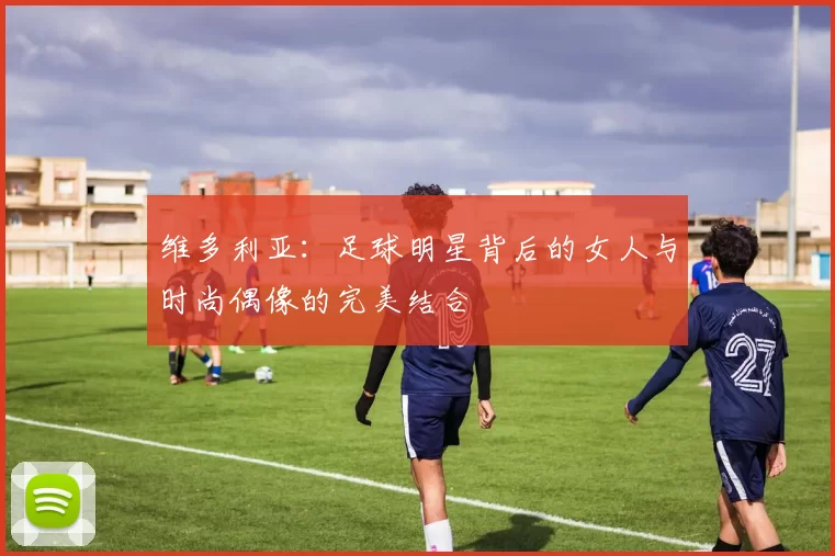 维多利亚：足球明星背后的女人与时尚偶像的完美结合