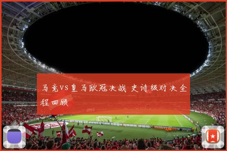 马竞vs皇马欧冠决战 史诗级对决全程回顾