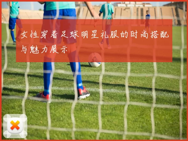 女性穿着足球明星礼服的时尚搭配与魅力展示