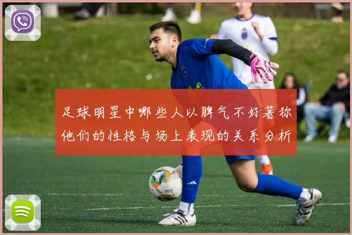 足球明星中哪些人以脾气不好著称他们的性格与场上表现的关系分析