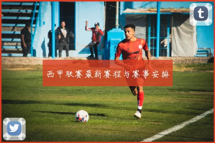 西甲联赛最新赛程与赛事安排