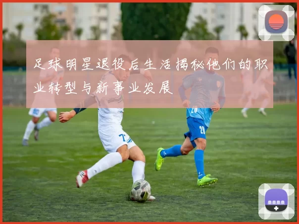 足球明星退役后生活揭秘他们的职业转型与新事业发展