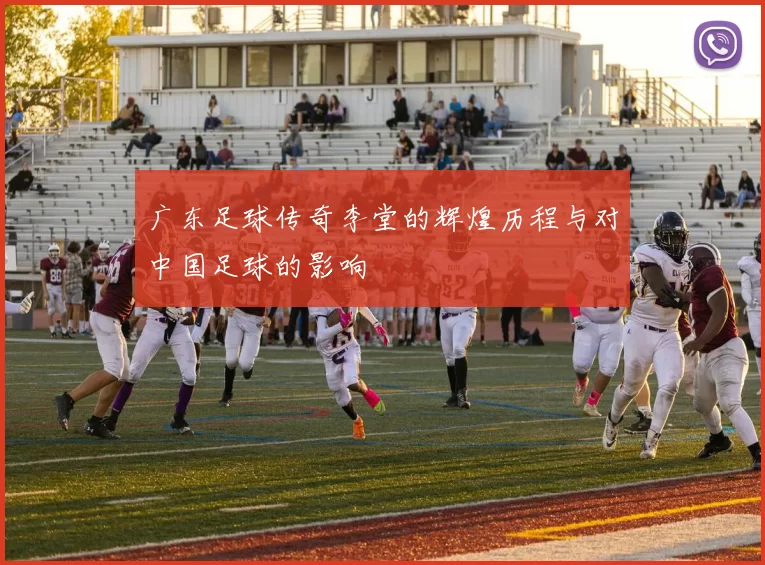 广东足球传奇李堂的辉煌历程与对中国足球的影响