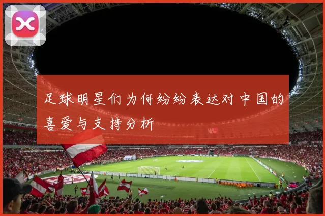 足球明星们为何纷纷表达对中国的喜爱与支持分析