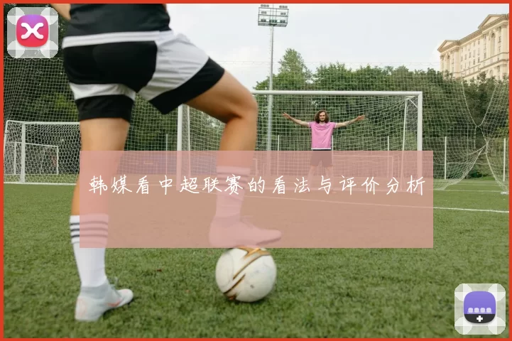 韩媒看中超联赛的看法与评价分析