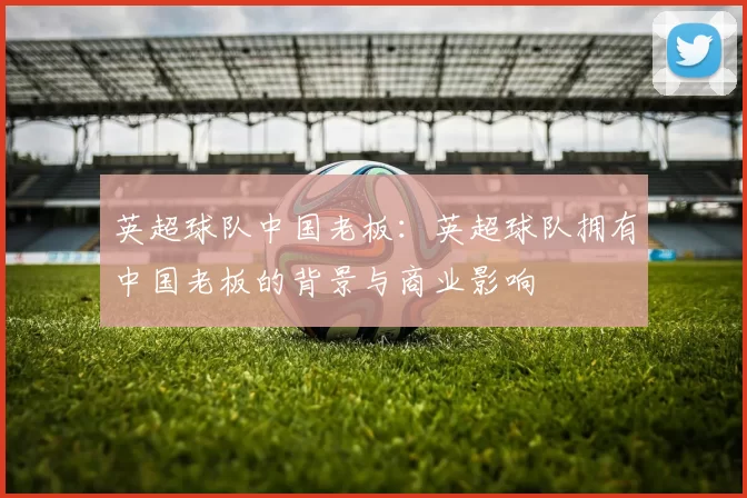 英超球队中国老板：英超球队拥有中国老板的背景与商业影响
