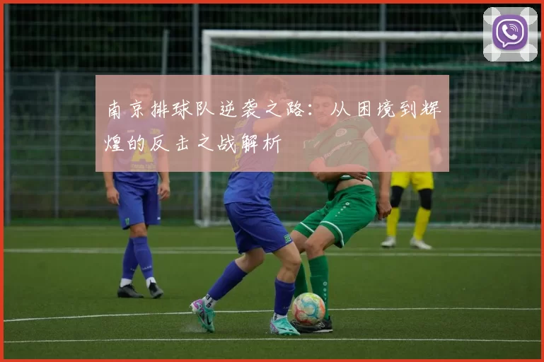 南京排球队逆袭之路：从困境到辉煌的反击之战解析