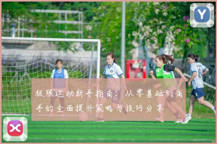 极限运动新手指南：从零基础到高手的全面提升策略与技巧分享