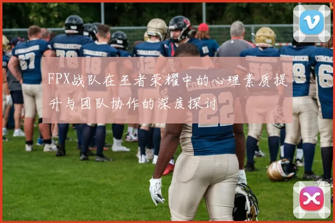 FPX战队在王者荣耀中的心理素质提升与团队协作的深度探讨