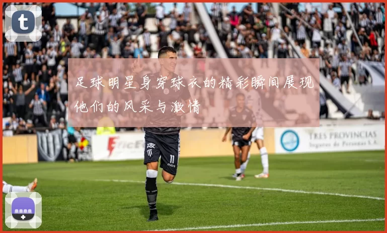 足球明星身穿球衣的精彩瞬间展现他们的风采与激情
