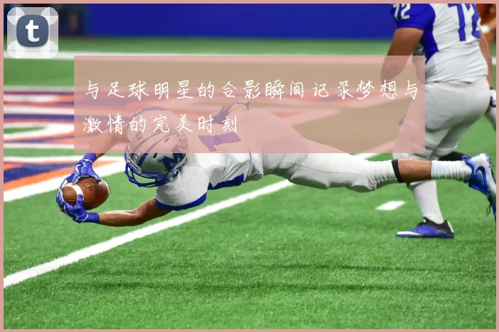 与足球明星的合影瞬间记录梦想与激情的完美时刻