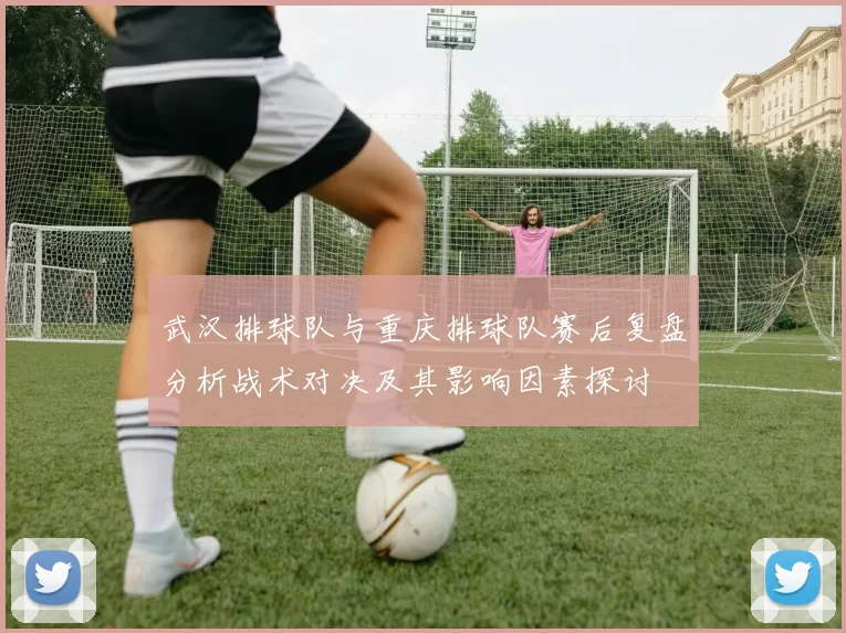 武汉排球队与重庆排球队赛后复盘分析战术对决及其影响因素探讨
