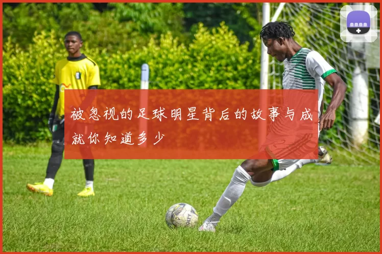 被忽视的足球明星背后的故事与成就你知道多少