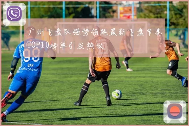 广州飞盘队强势领跑最新飞盘节奏TOP10榜单引发热议
