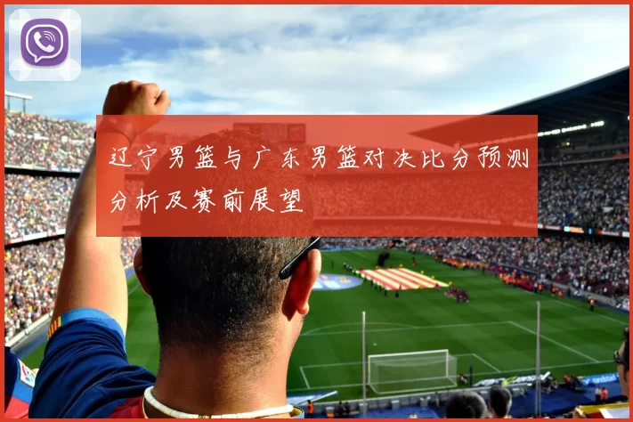 辽宁男篮与广东男篮对决比分预测分析及赛前展望
