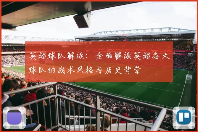 英超球队解读：全面解读英超各大球队的战术风格与历史背景