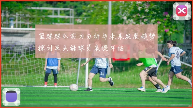 篮球球队实力分析与未来发展趋势探讨及关键球员表现评估