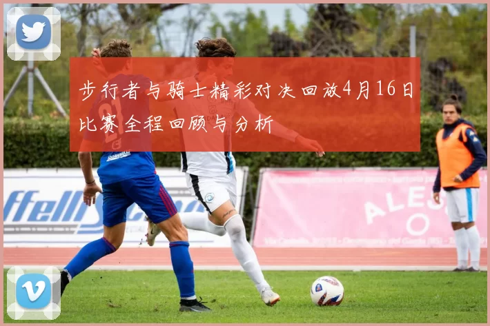 步行者与骑士精彩对决回放4月16日比赛全程回顾与分析