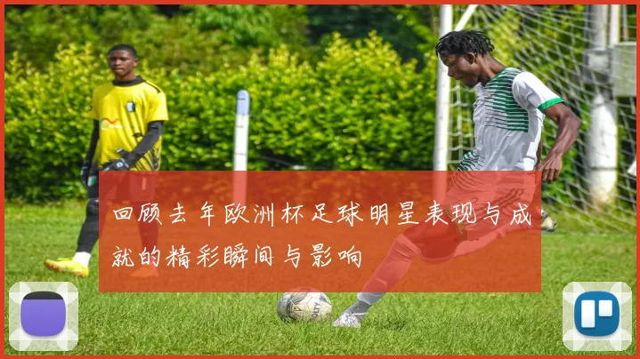 回顾去年欧洲杯足球明星表现与成就的精彩瞬间与影响