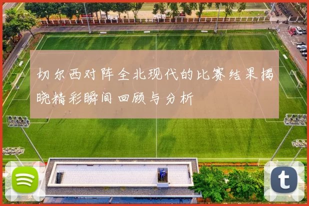 切尔西对阵全北现代的比赛结果揭晓精彩瞬间回顾与分析
