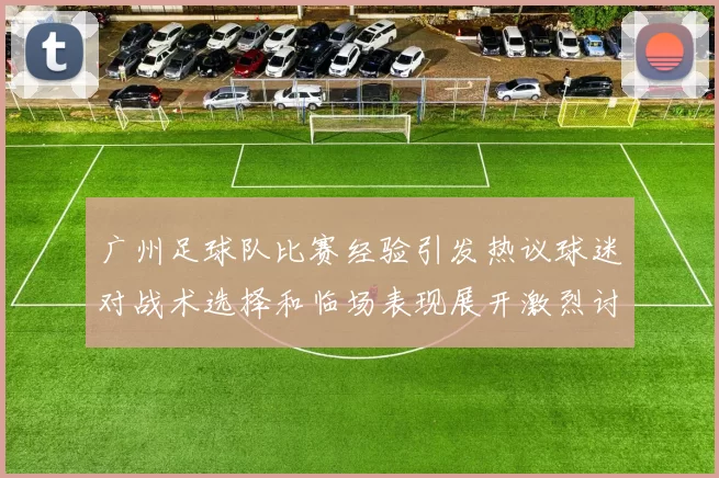 广州足球队比赛经验引发热议球迷对战术选择和临场表现展开激烈讨论