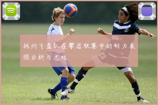 杭州飞盘队在攀岩联赛中的耐力表现分析与总结
