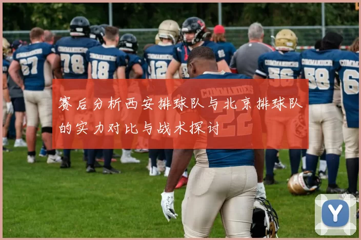赛后分析西安排球队与北京排球队的实力对比与战术探讨