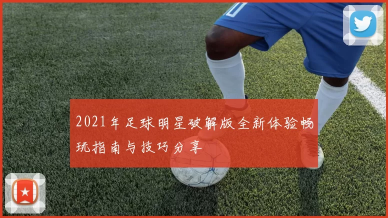 2021年足球明星破解版全新体验畅玩指南与技巧分享