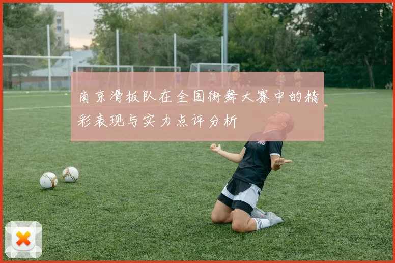 南京滑板队在全国街舞大赛中的精彩表现与实力点评分析