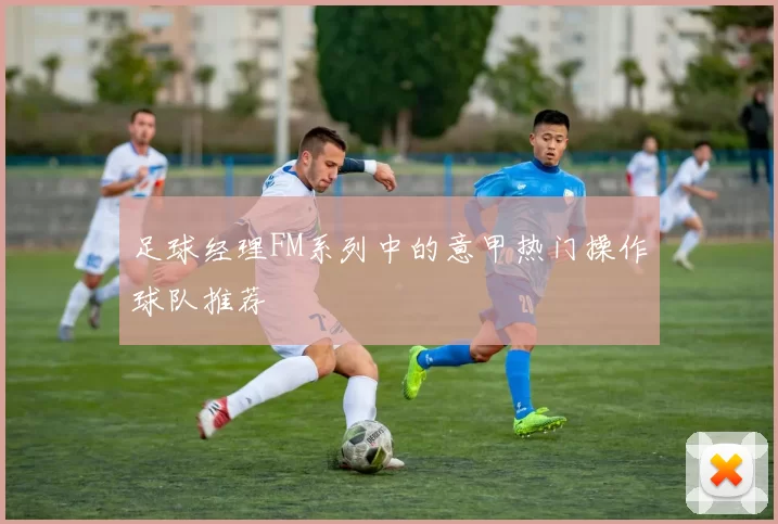 足球经理FM系列中的意甲热门操作球队推荐