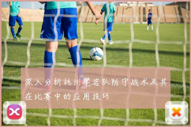 深入分析杭州攀岩队防守战术及其在比赛中的应用技巧