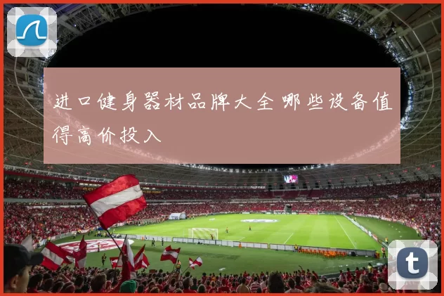 进口健身器材品牌大全 哪些设备值得高价投入