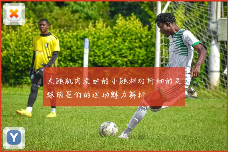 大腿肌肉发达的小腿相对纤细的足球明星们的运动魅力解析