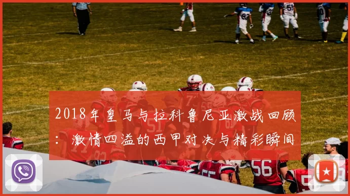 2018年皇马与拉科鲁尼亚激战回顾：激情四溢的西甲对决与精彩瞬间